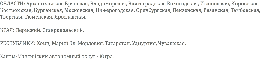 ОБЛАСТИ: Архангельская, Брянская, Владимирская, Волгоградская, Вологодская, Ивановская, Кировская, Костромская, Курганская, Московская, Нижерогодская, Оренбургская, Пензенская, Рязанская, Тамбовская, Тверская, Тюменская, Ярославская. КРАЯ: Пермский, Ставропольский. РЕСПУБЛИКИ: Коми, Марий Эл, Мордовия, Татарстан, Удмуртия, Чувашская. Ханты-Мансийский автономный округ - Югра.